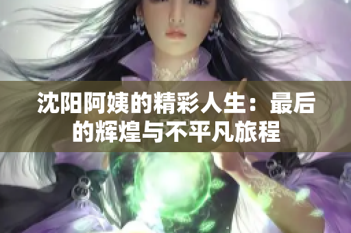 沈阳阿姨的精彩人生：最后的辉煌与不平凡旅程