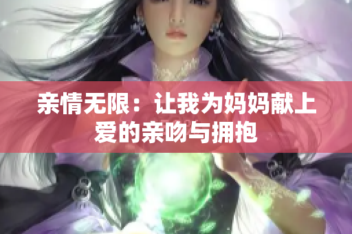 亲情无限：让我为妈妈献上爱的亲吻与拥抱