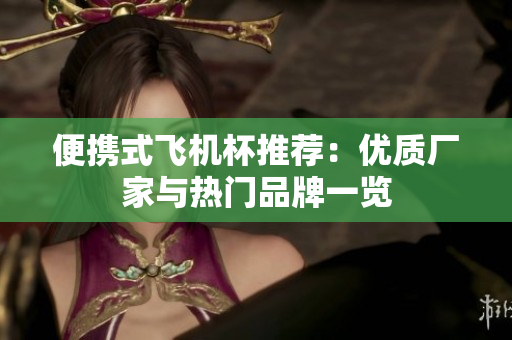 便携式飞机杯推荐：优质厂家与热门品牌一览