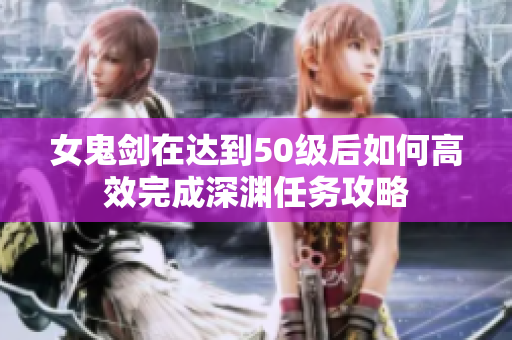 女鬼剑在达到50级后如何高效完成深渊任务攻略