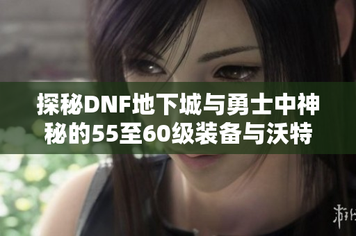 探秘DNF地下城与勇士中神秘的55至60级装备与沃特碧们的传奇故事