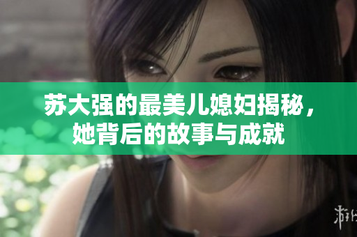 苏大强的最美儿媳妇揭秘，她背后的故事与成就