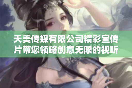 天美传媒有限公司精彩宣传片带您领略创意无限的视听盛宴