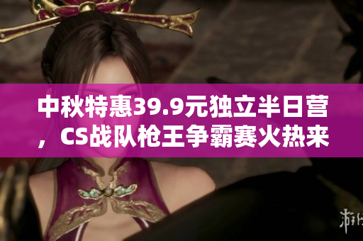 中秋特惠39.9元独立半日营，CS战队枪王争霸赛火热来袭