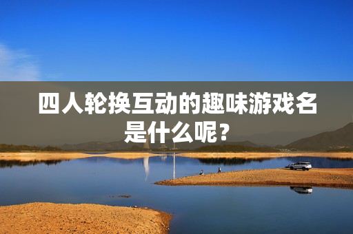 四人轮换互动的趣味游戏名是什么呢？