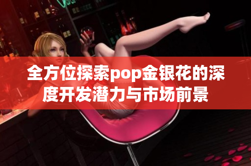 全方位探索pop金银花的深度开发潜力与市场前景