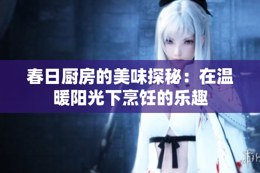 春日厨房的美味探秘：在温暖阳光下烹饪的乐趣