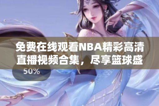 免费在线观看NBA精彩高清直播视频合集，尽享篮球盛宴