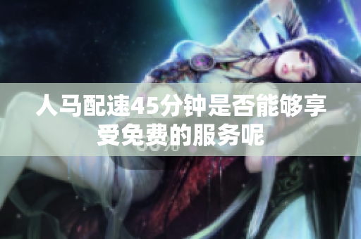 人马配速45分钟是否能够享受免费的服务呢