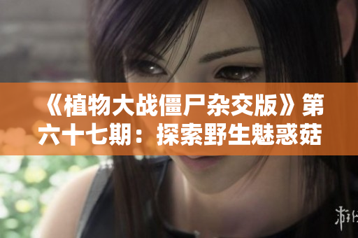《植物大战僵尸杂交版》第六十七期：探索野生魅惑菇的神秘力量与团队对抗模式