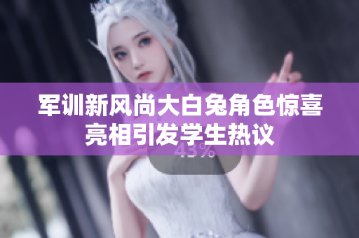 军训新风尚大白兔角色惊喜亮相引发学生热议