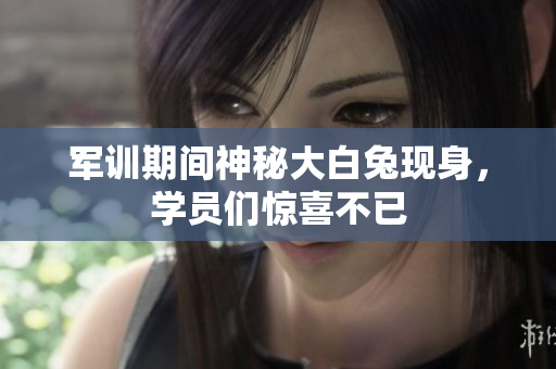 军训期间神秘大白兔现身，学员们惊喜不已