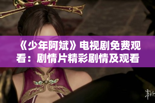 《少年阿斌》电视剧免费观看：剧情片精彩剧情及观看方式介绍