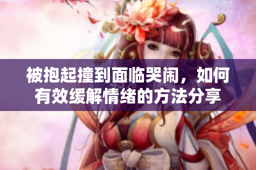 被抱起撞到面临哭闹，如何有效缓解情绪的方法分享