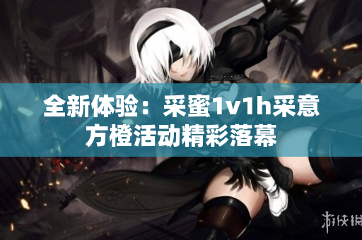 全新体验：采蜜1v1h采意方橙活动精彩落幕