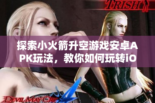 探索小火箭升空游戏安卓APK玩法，教你如何玩转iOS游戏
