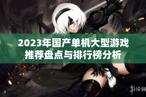 2023年国产单机大型游戏推荐盘点与排行榜分析