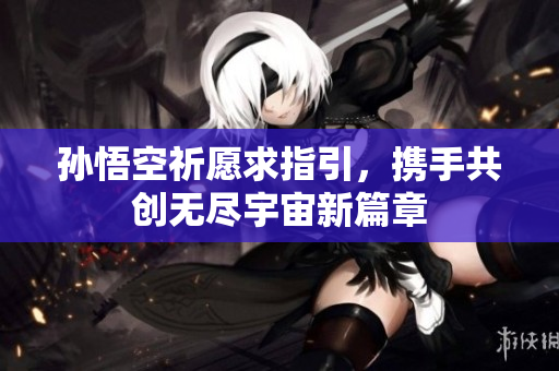 孙悟空祈愿求指引，携手共创无尽宇宙新篇章