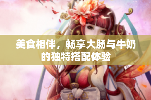 美食相伴，畅享大肠与牛奶的独特搭配体验