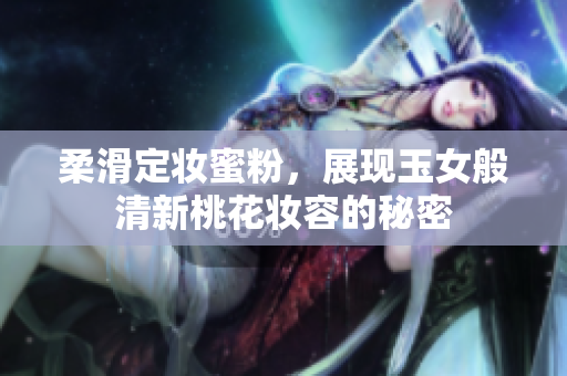 柔滑定妆蜜粉，展现玉女般清新桃花妆容的秘密