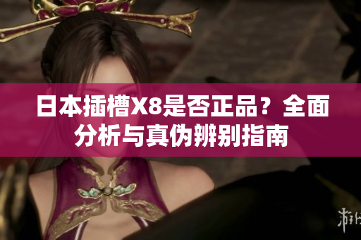 日本插槽X8是否正品？全面分析与真伪辨别指南