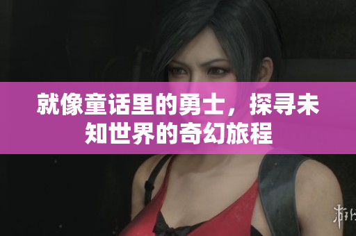 就像童话里的勇士，探寻未知世界的奇幻旅程