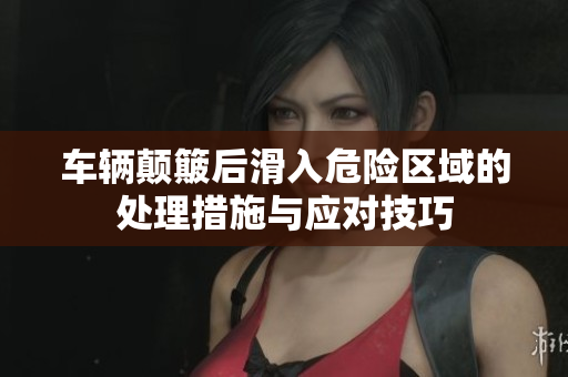 车辆颠簸后滑入危险区域的处理措施与应对技巧