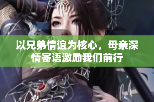 以兄弟情谊为核心，母亲深情寄语激励我们前行