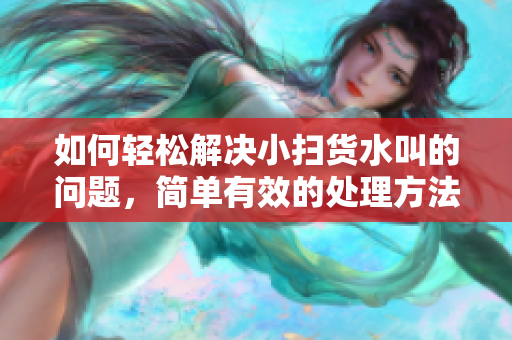 如何轻松解决小扫货水叫的问题，简单有效的处理方法解析