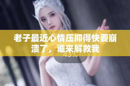 老子最近心情压抑得快要崩溃了，谁来解救我