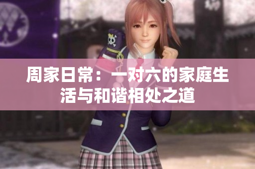 周家日常：一对六的家庭生活与和谐相处之道