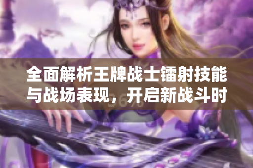 全面解析王牌战士镭射技能与战场表现，开启新战斗时代