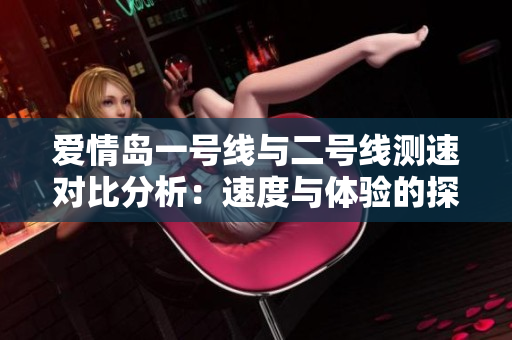 爱情岛一号线与二号线测速对比分析：速度与体验的探索