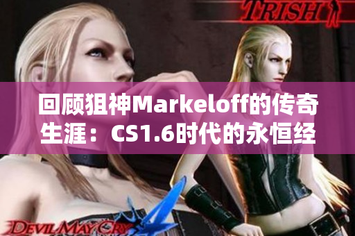 回顾狙神Markeloff的传奇生涯：CS1.6时代的永恒经典