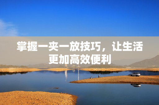 掌握一夹一放技巧，让生活更加高效便利