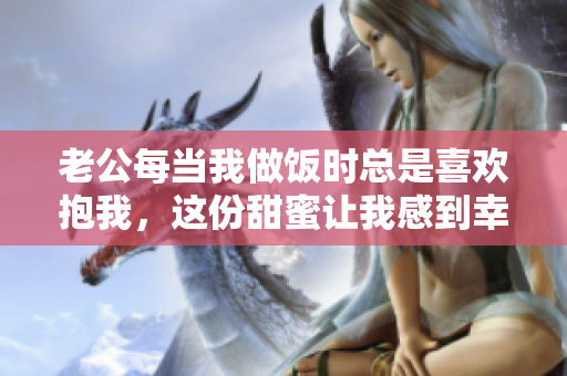 老公每当我做饭时总是喜欢抱我，这份甜蜜让我感到幸福