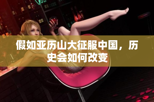 假如亚历山大征服中国，历史会如何改变