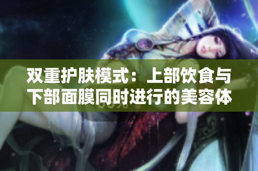 双重护肤模式：上部饮食与下部面膜同时进行的美容体验