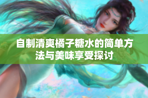 自制清爽橘子糖水的简单方法与美味享受探讨