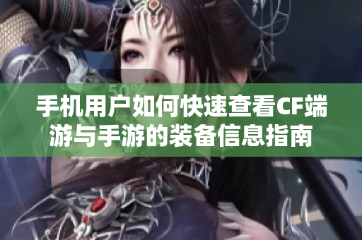 手机用户如何快速查看CF端游与手游的装备信息指南
