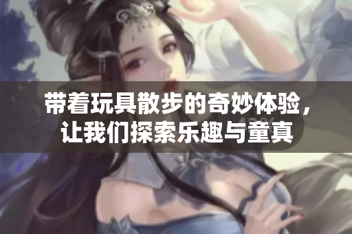 带着玩具散步的奇妙体验，让我们探索乐趣与童真