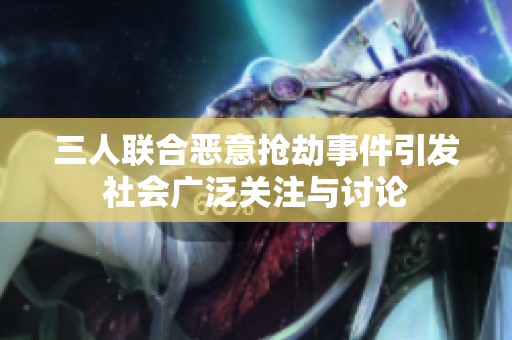 三人联合恶意抢劫事件引发社会广泛关注与讨论