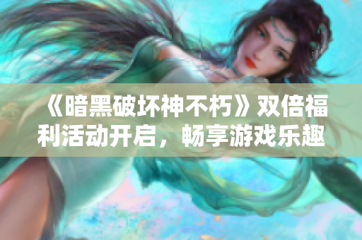 《暗黑破坏神不朽》双倍福利活动开启，畅享游戏乐趣大狂欢