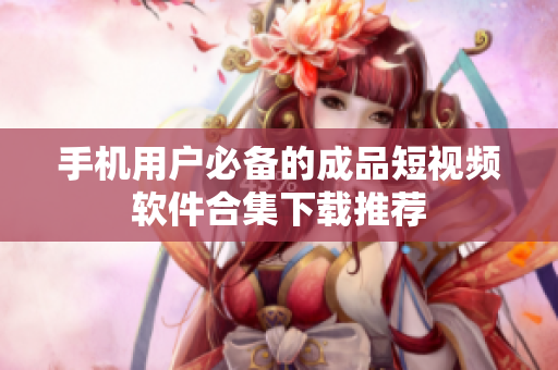 手机用户必备的成品短视频软件合集下载推荐
