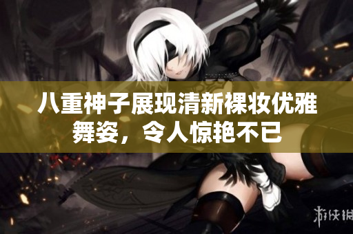 八重神子展现清新裸妆优雅舞姿，令人惊艳不已