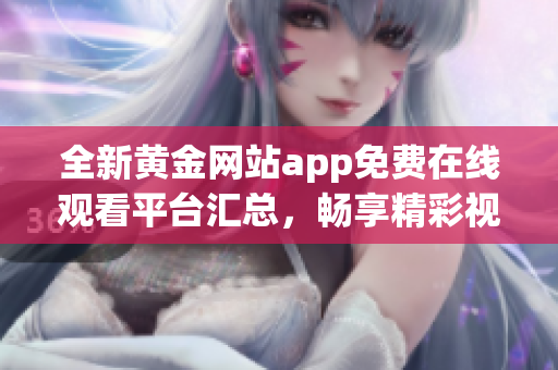 全新黄金网站app免费在线观看平台汇总，畅享精彩视频体验
