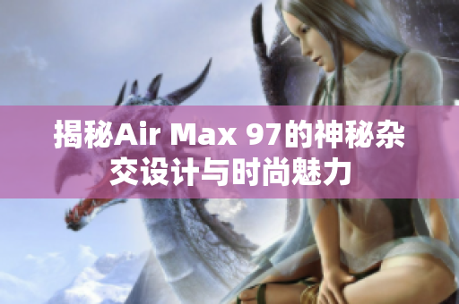 揭秘Air Max 97的神秘杂交设计与时尚魅力