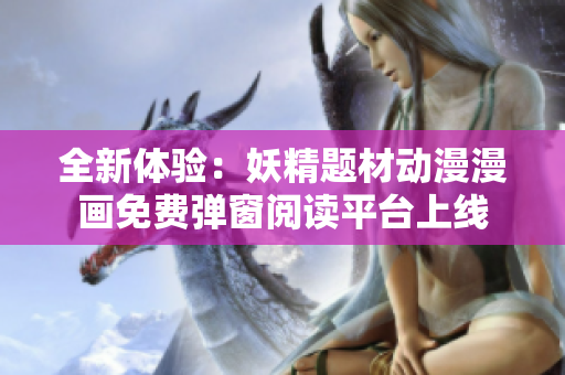 全新体验：妖精题材动漫漫画免费弹窗阅读平台上线