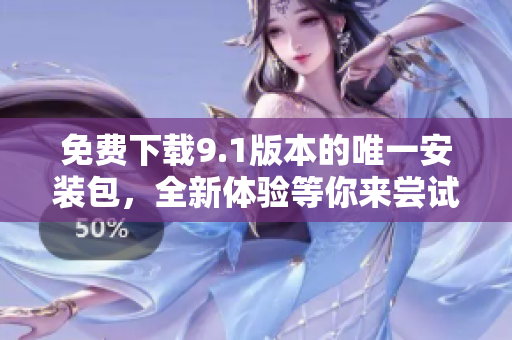 免费下载9.1版本的唯一安装包，全新体验等你来尝试