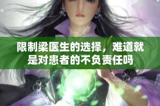 限制梁医生的选择，难道就是对患者的不负责任吗